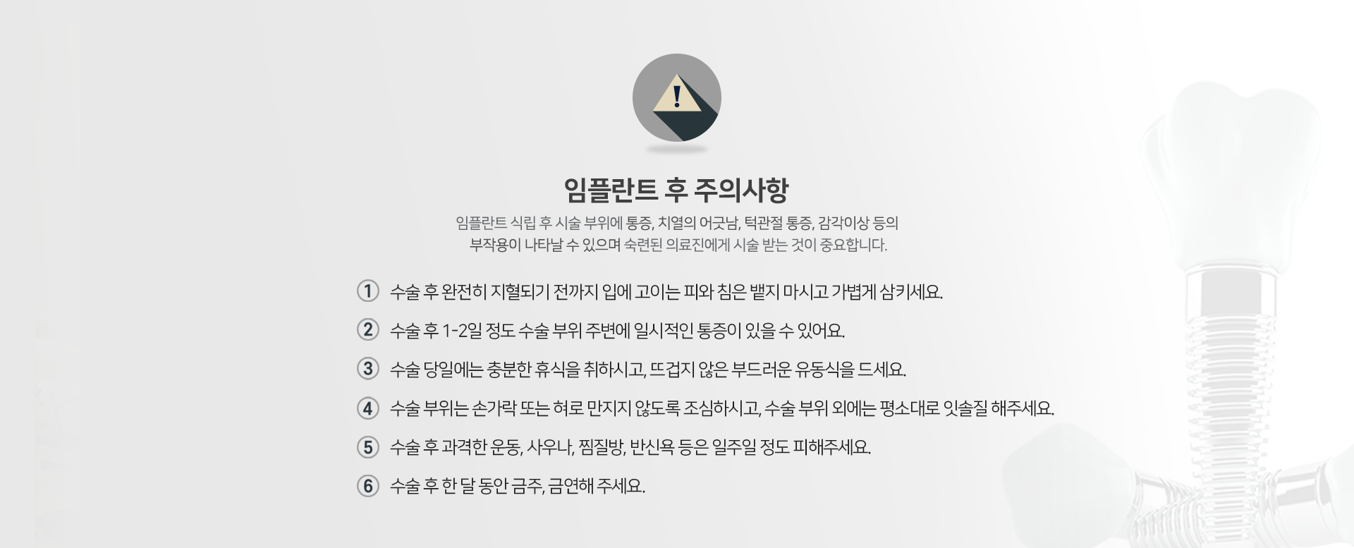 임플란트-후-주의사항-임플란트-식립-후-시술-부위에-통증-치열의-어긋남-턱관절-통증-감각이상-등의-부작용이-나타날-수-있으며-숙련된-의료진에게-시술받는-것이-중요합니다-수술-후-완전히-지혈되기-전까지-입에-고이는-피와-침은-뱉지-마시고-가볍게-삼키세요-수술-후-1~2일-정도-수술-부위-주변에-일시적인-통증이-있을-수-있어요-수술-당일에는-충분한-휴식을-취하시고-뜨겁지-않은-부드러운-유동식을-드세요-수술-부위는-손가락-또는-혀로-만지지-않도록-조심하시고-수술-부위-외에는-평소대로-잇솔질-해주세요-수술-후-과격한-운동-사우나-찜질방-반신욕-등은-일주일-정도-피해주세요-수술-후-한-달-동안-금주-금연해-주세요