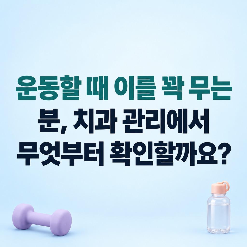 운동할 때 이를 꽉 무는 분, 치과 관리에서 무엇부터 확인할까요?